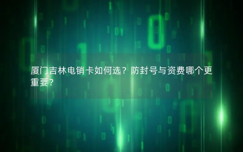 厦门吉林电销卡如何选？防封号与资费哪个更重要？
