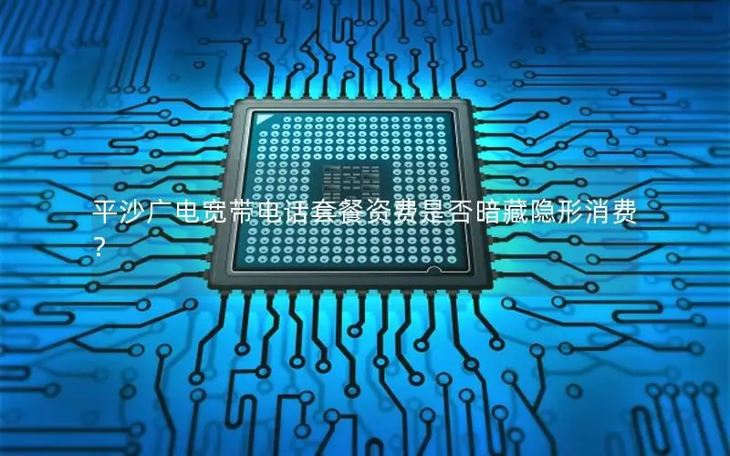 平沙广电宽带电话套餐资费是否暗藏隐形消费？