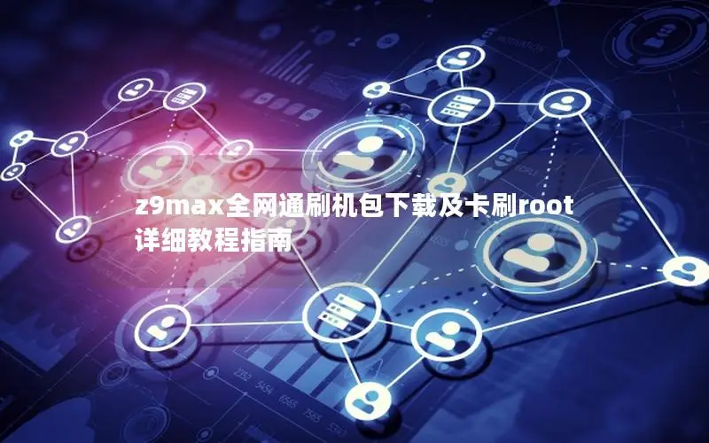 z9max全网通刷机包下载及卡刷root详细教程指南