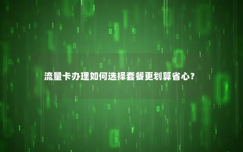 流量卡办理如何选择套餐更划算省心？