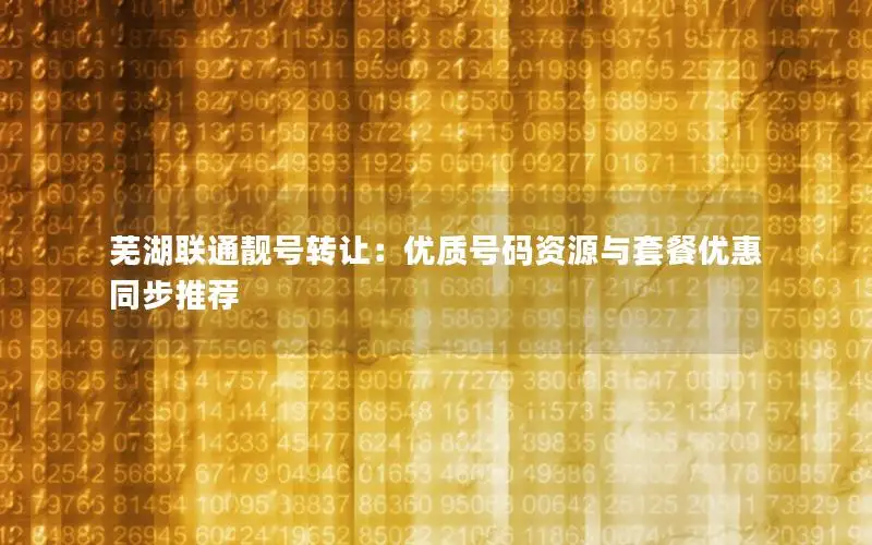 芜湖联通靓号转让：优质号码资源与套餐优惠同步推荐