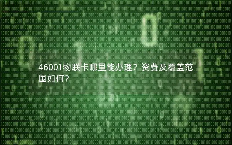 46001物联卡哪里能办理？资费及覆盖范围如何？