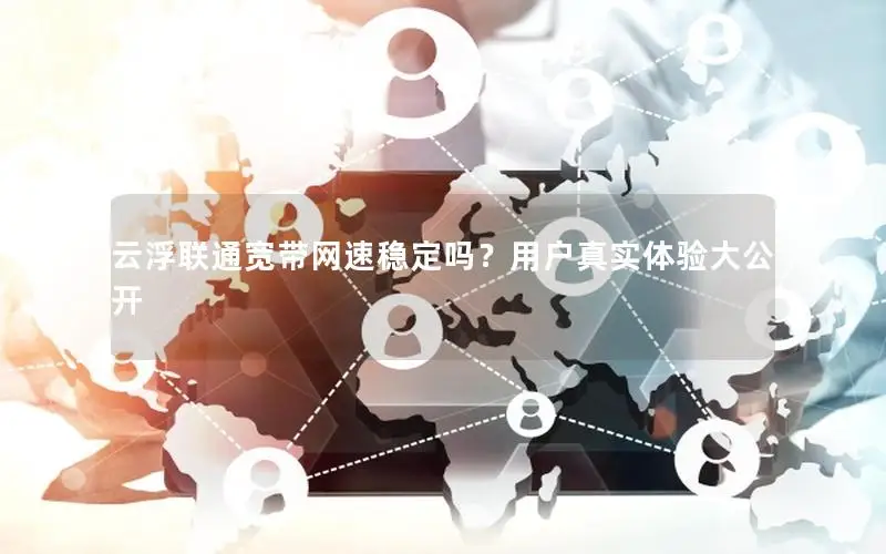 云浮联通宽带网速稳定吗？用户真实体验大公开