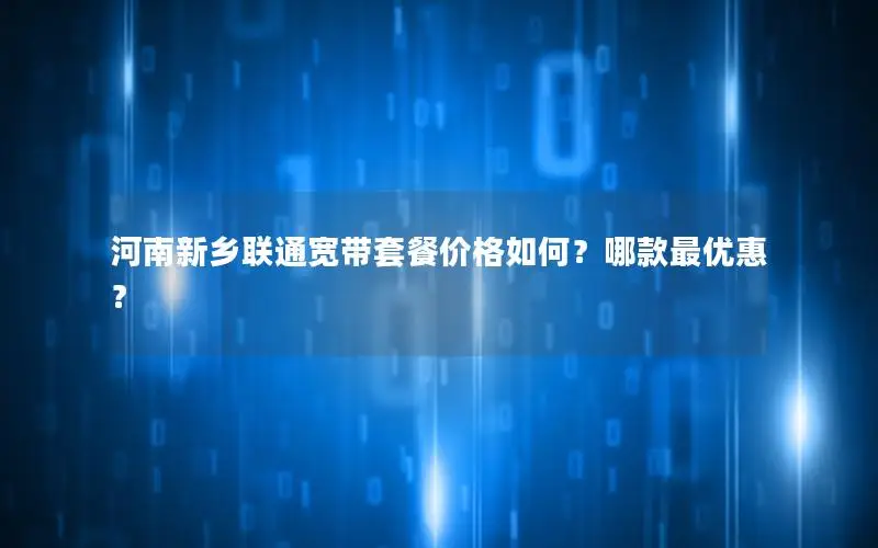 河南新乡联通宽带套餐价格如何？哪款最优惠？