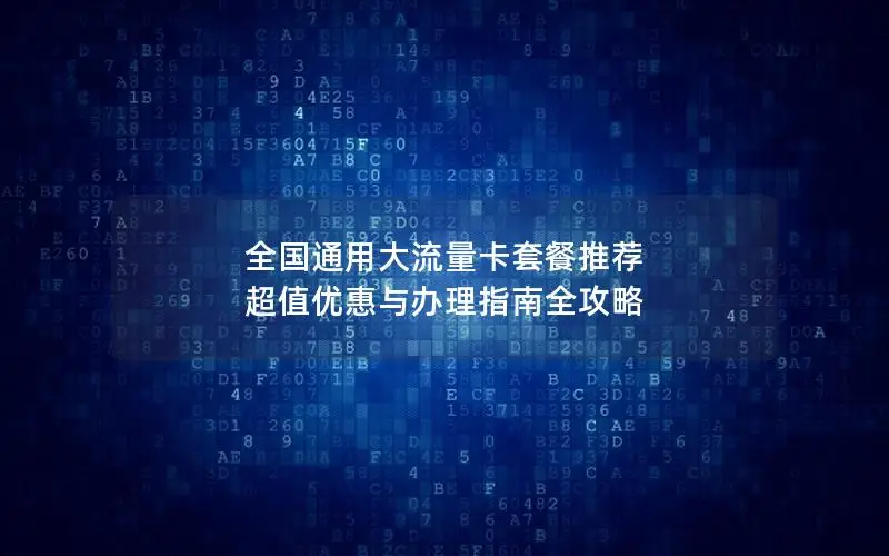全国通用大流量卡套餐推荐 超值优惠与办理指南全攻略