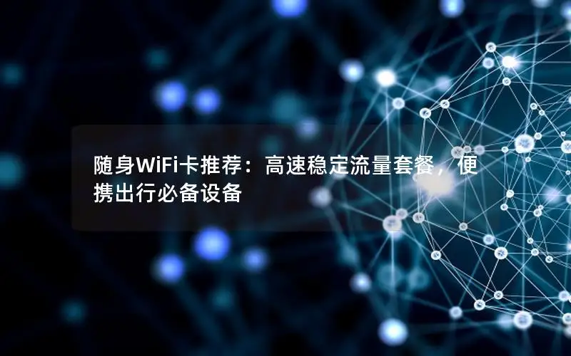 随身WiFi卡推荐：高速稳定流量套餐，便携出行必备设备