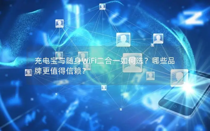 充电宝与随身WiFi二合一如何选？哪些品牌更值得信赖？