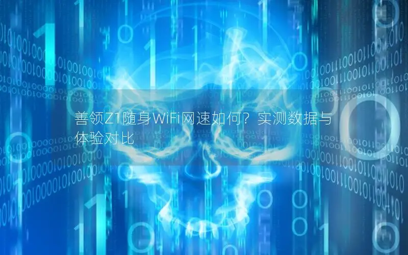 善领Z1随身WiFi网速如何？实测数据与体验对比