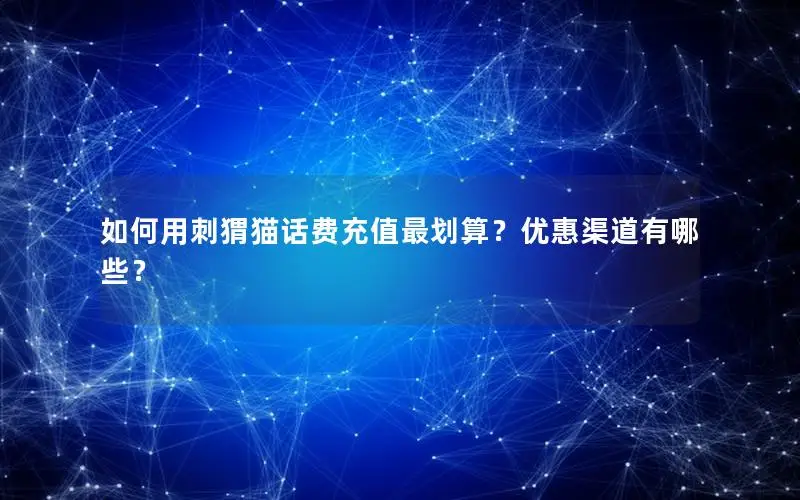 如何用刺猬猫话费充值最划算？优惠渠道有哪些？