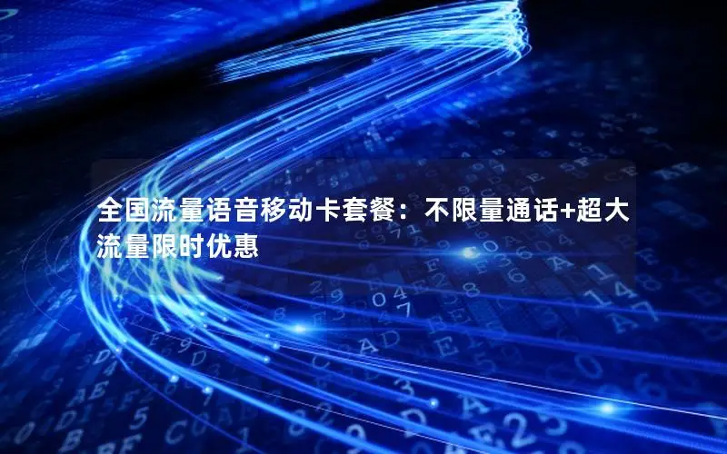全国流量语音移动卡套餐：不限量通话+超大流量限时优惠