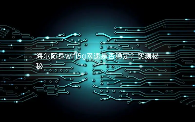 海尔随身wifi5g网速是否稳定？实测揭秘