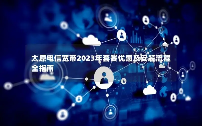 太原电信宽带2023年套餐优惠及安装流程全指南