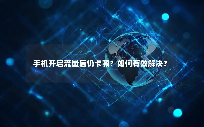 手机开启流量后仍卡顿？如何有效解决？