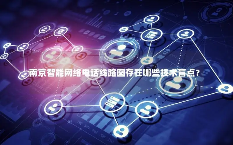 南京智能网络电话线路图存在哪些技术盲点？