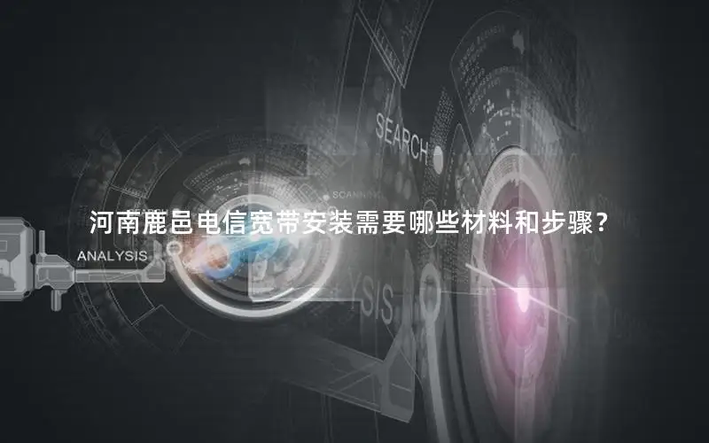 河南鹿邑电信宽带安装需要哪些材料和步骤？