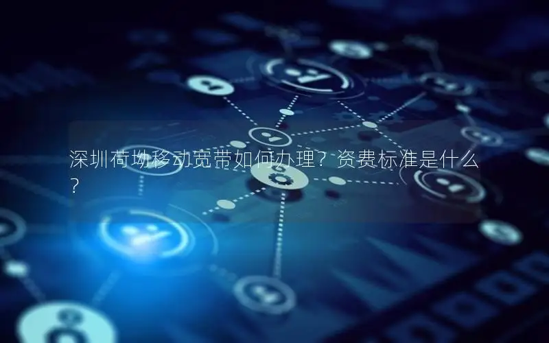 深圳荷坳移动宽带如何办理？资费标准是什么？