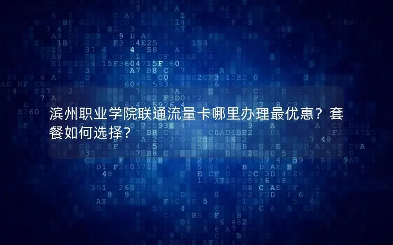 滨州职业学院联通流量卡哪里办理最优惠？套餐如何选择？