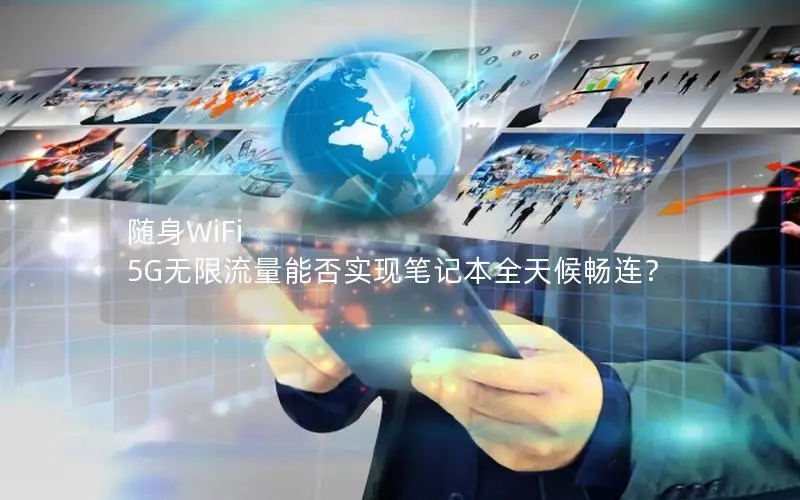 随身WiFi 5G无限流量能否实现笔记本全天候畅连？