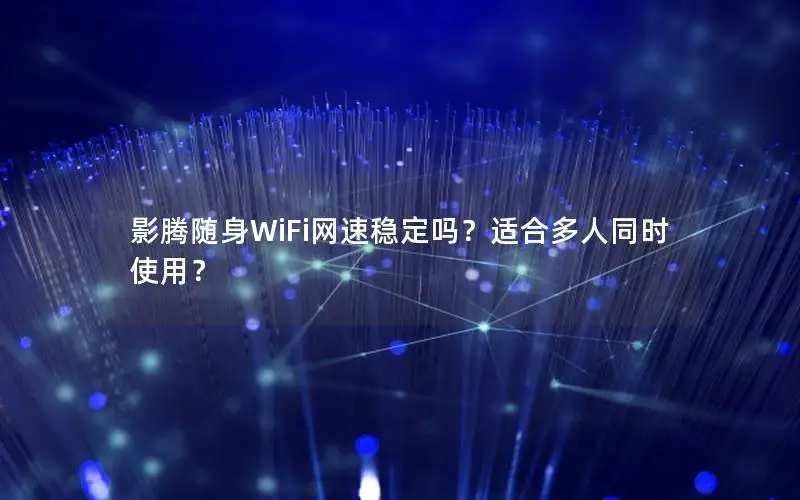 影腾随身WiFi网速稳定吗？适合多人同时使用？