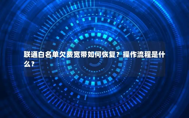 联通白名单欠费宽带如何恢复？操作流程是什么？