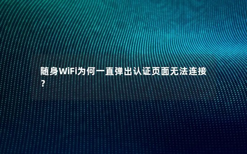 随身WiFi为何一直弹出认证页面无法连接？