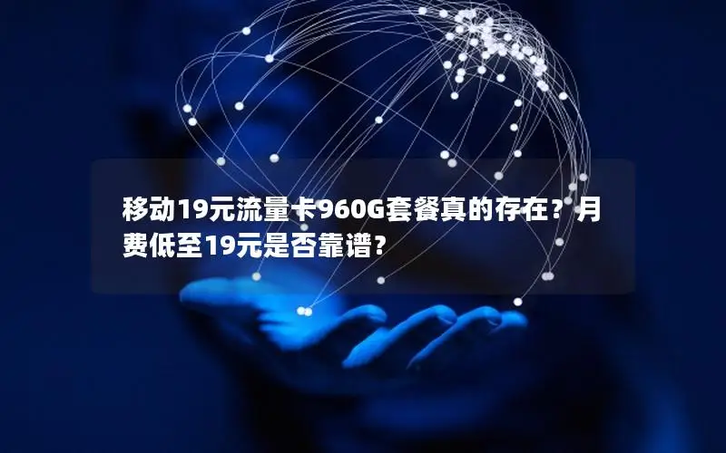移动19元流量卡960G套餐真的存在？月费低至19元是否靠谱？