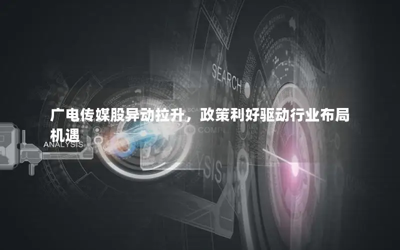 广电传媒股异动拉升，政策利好驱动行业布局机遇