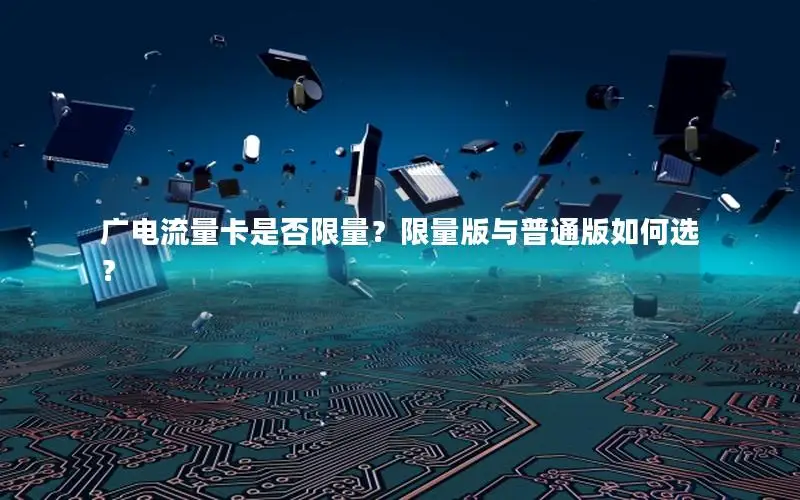 广电流量卡是否限量？限量版与普通版如何选？