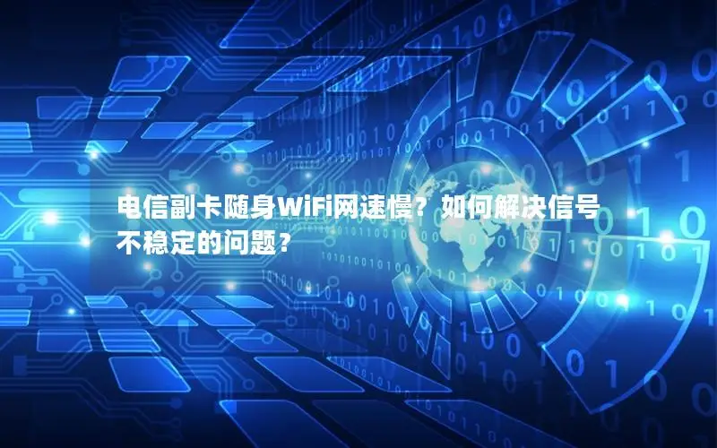 电信副卡随身WiFi网速慢？如何解决信号不稳定的问题？