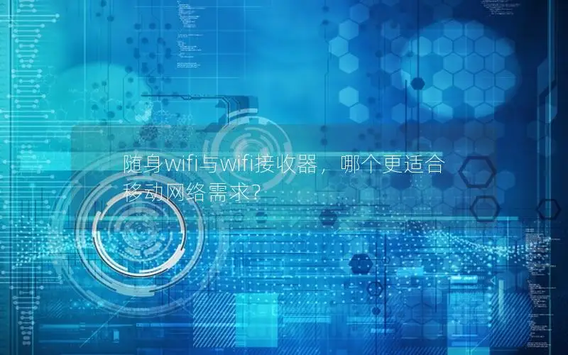 随身wifi与wifi接收器，哪个更适合移动网络需求？