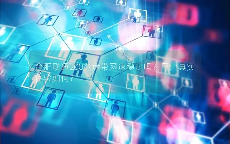 合肥联通200兆宽带网速稳定吗？用户真实体验如何？