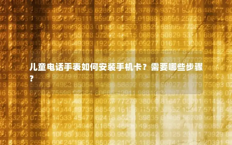 儿童电话手表如何安装手机卡？需要哪些步骤？