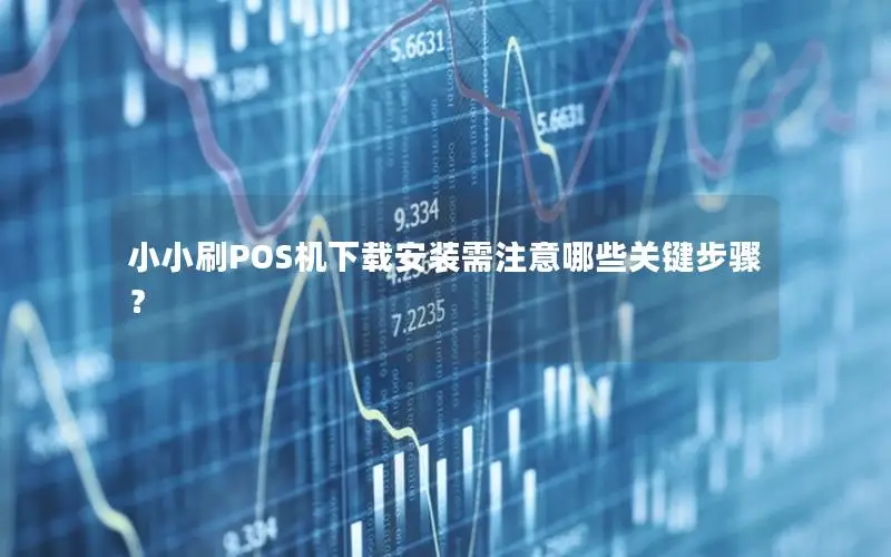 小小刷POS机下载安装需注意哪些关键步骤？