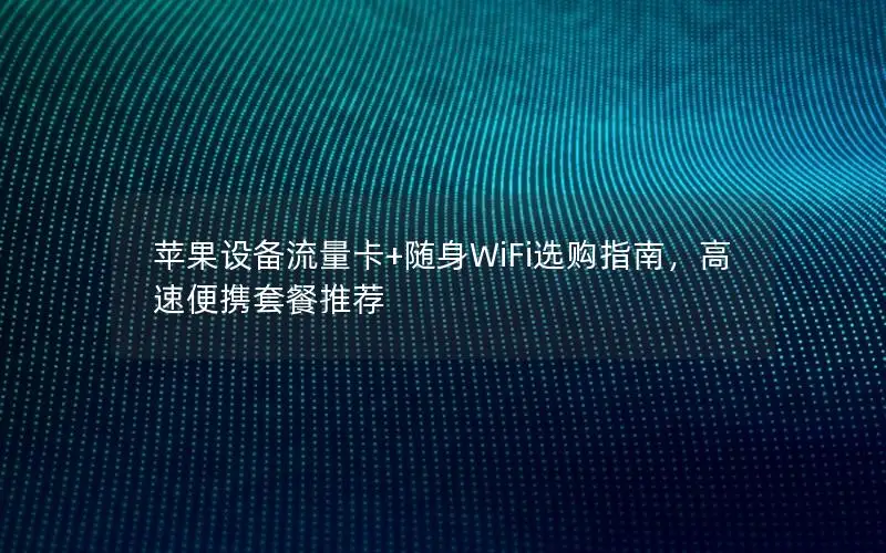 苹果设备流量卡+随身WiFi选购指南，高速便携套餐推荐