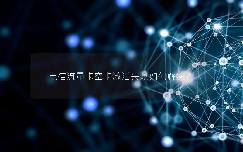 电信流量卡空卡激活失败如何解决？