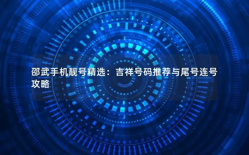 邵武手机靓号精选：吉祥号码推荐与尾号连号攻略