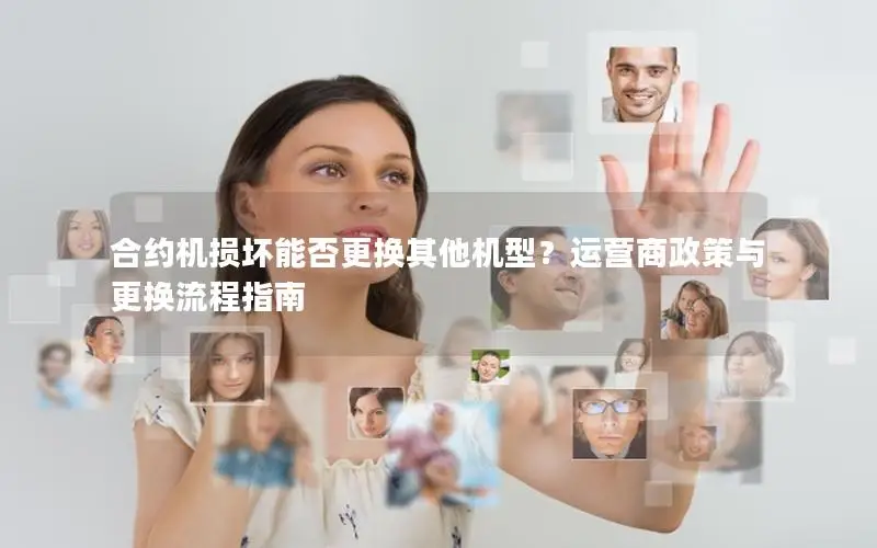 合约机损坏能否更换其他机型？运营商政策与更换流程指南