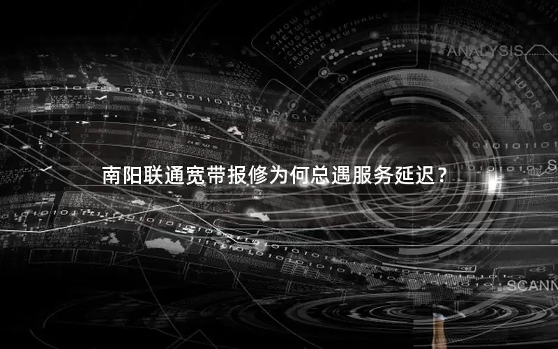 南阳联通宽带报修为何总遇服务延迟？