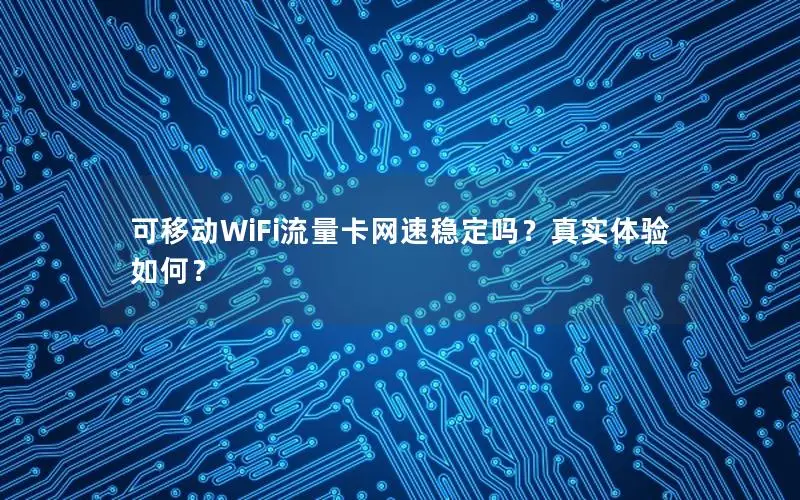 可移动WiFi流量卡网速稳定吗？真实体验如何？