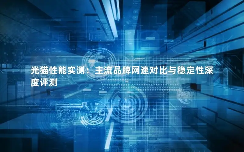 光猫性能实测：主流品牌网速对比与稳定性深度评测