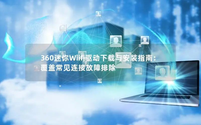 360迷你Wiifi驱动下载与安装指南：覆盖常见连接故障排除