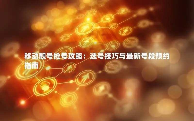 移动靓号抢号攻略：选号技巧与最新号段预约指南