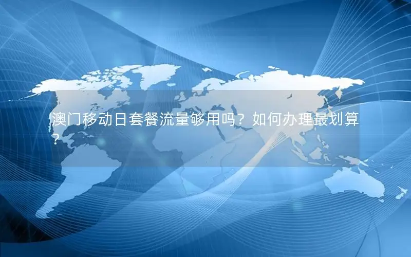 澳门移动日套餐流量够用吗？如何办理最划算？