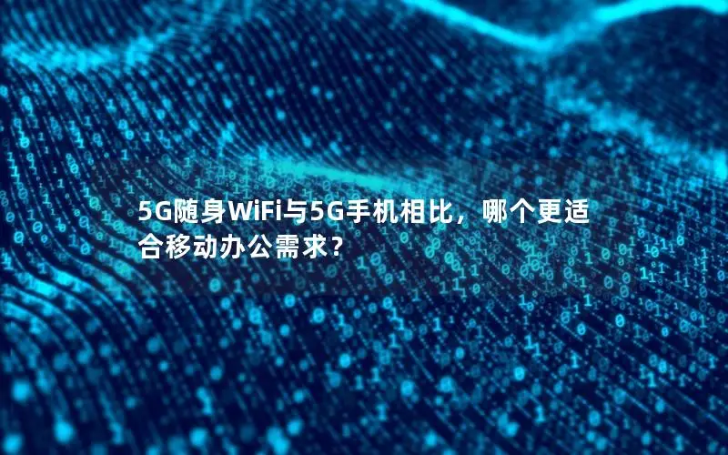 5G随身WiFi与5G手机相比，哪个更适合移动办公需求？
