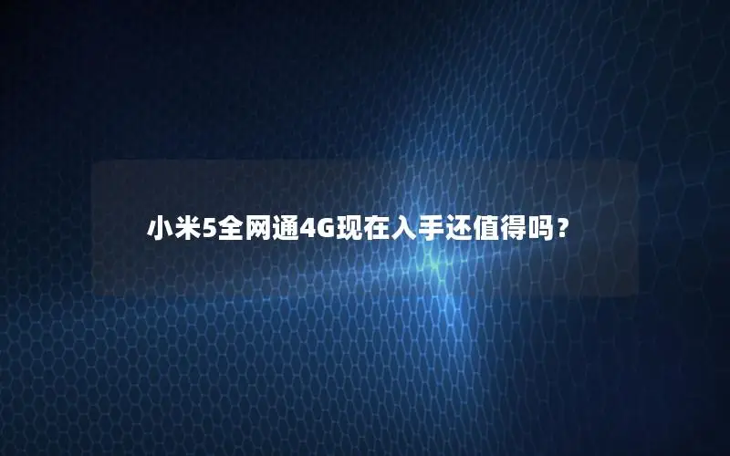 小米5全网通4G现在入手还值得吗？