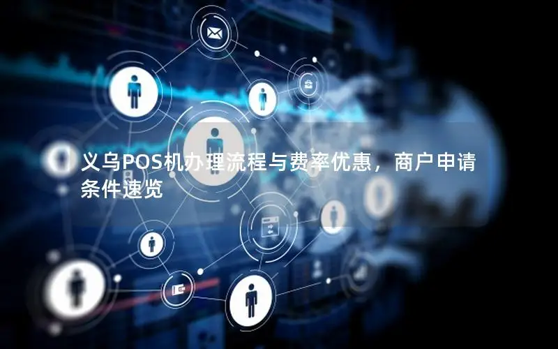 义乌POS机办理流程与费率优惠，商户申请条件速览