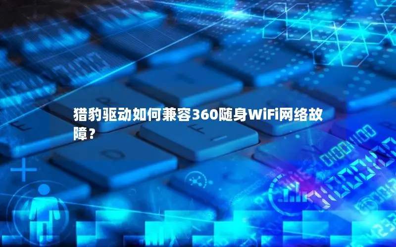猎豹驱动如何兼容360随身WiFi网络故障？