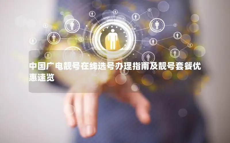 中国广电靓号在线选号办理指南及靓号套餐优惠速览
