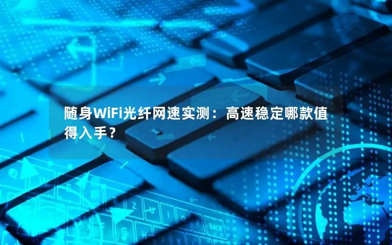 随身WiFi光纤网速实测：高速稳定哪款值得入手？