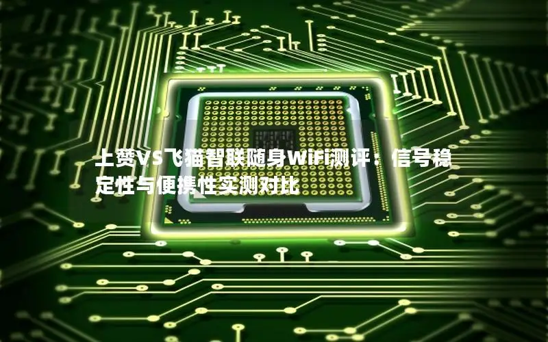 上赞VS飞猫智联随身WiFi测评：信号稳定性与便携性实测对比